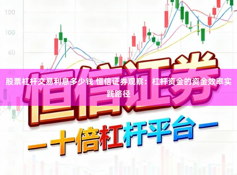 股票杠杆交易利息多少钱 恒信证券观察：杠杆资金的资金效率实践路径