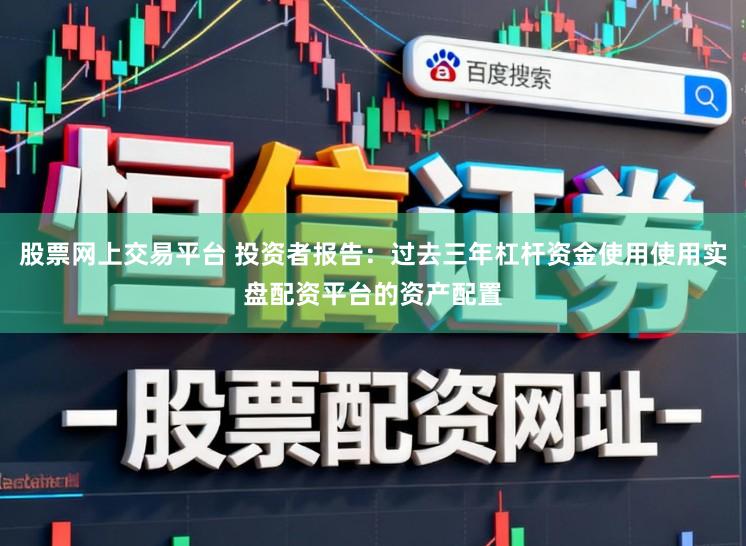 股票网上交易平台 投资者报告：过去三年杠杆资金使用使用实盘配资平台的资产配置
