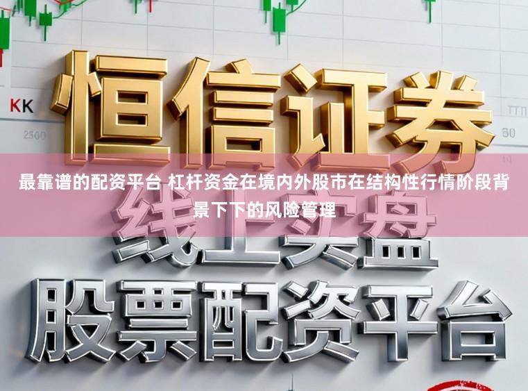 最靠谱的配资平台 杠杆资金在境内外股市在结构性行情阶段背景下下的风险管理