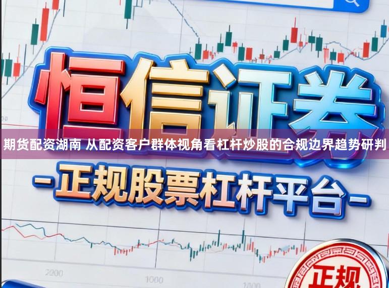 期货配资湖南 从配资客户群体视角看杠杆炒股的合规边界趋势研判