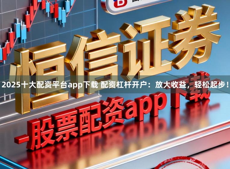 2025十大配资平台app下载 配资杠杆开户：放大收益，轻松起步！