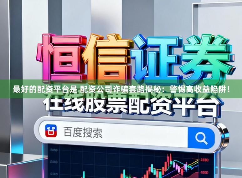 最好的配资平台是 配资公司诈骗套路揭秘：警惕高收益陷阱！