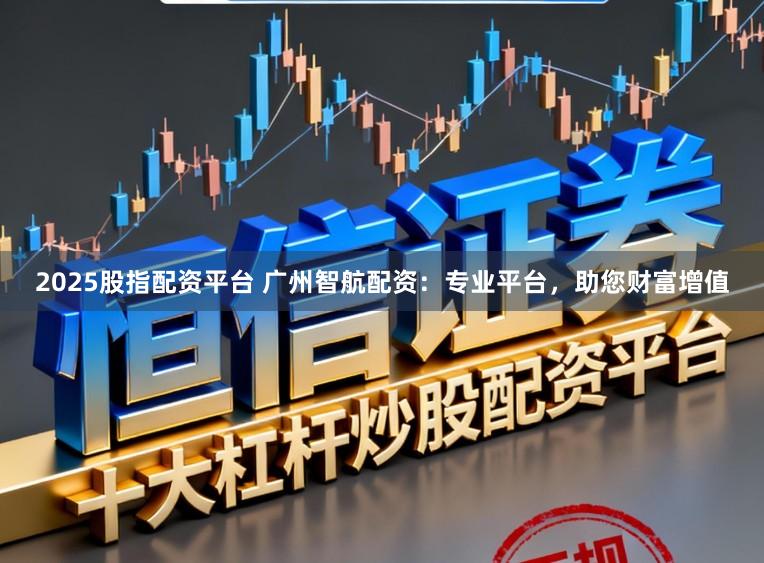 2025股指配资平台 广州智航配资：专业平台，助您财富增值