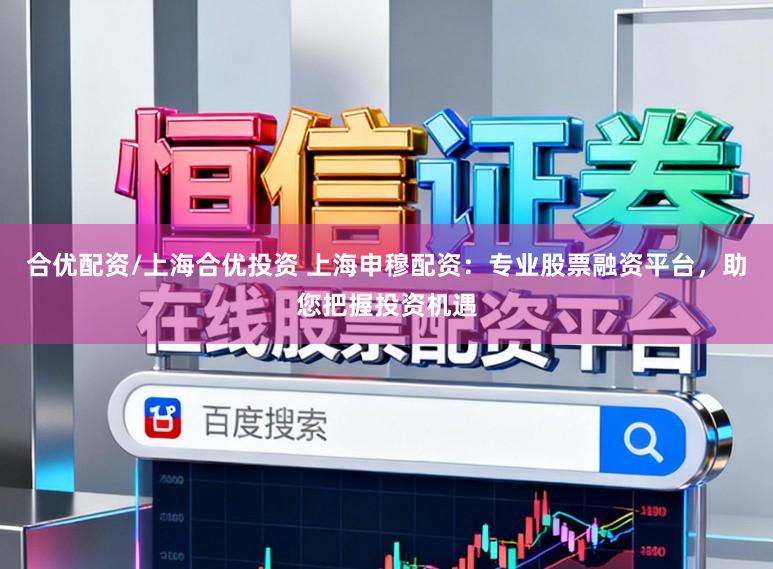 合优配资/上海合优投资 上海申穆配资：专业股票融资平台，助您把握投资机遇