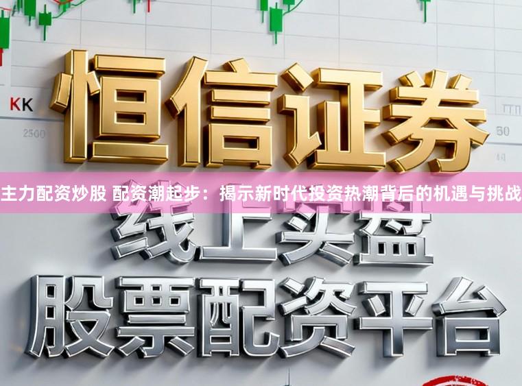 主力配资炒股 配资潮起步：揭示新时代投资热潮背后的机遇与挑战