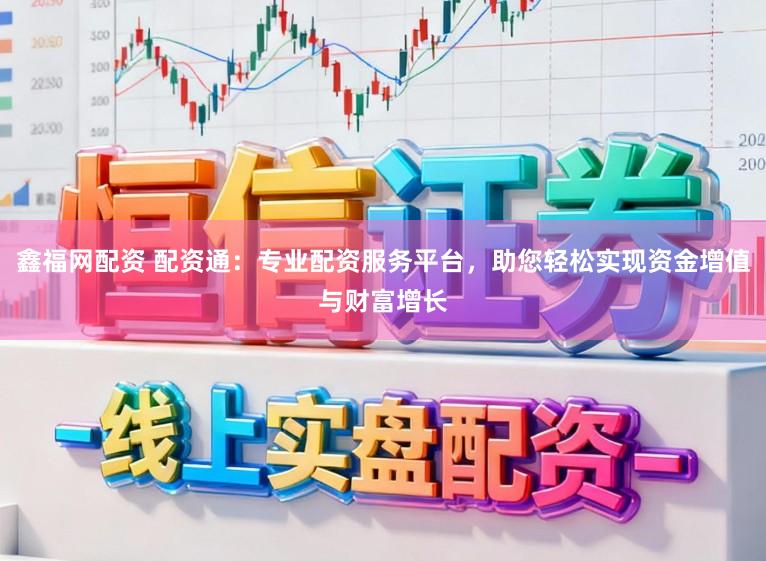 鑫福网配资 配资通：专业配资服务平台，助您轻松实现资金增值与财富增长