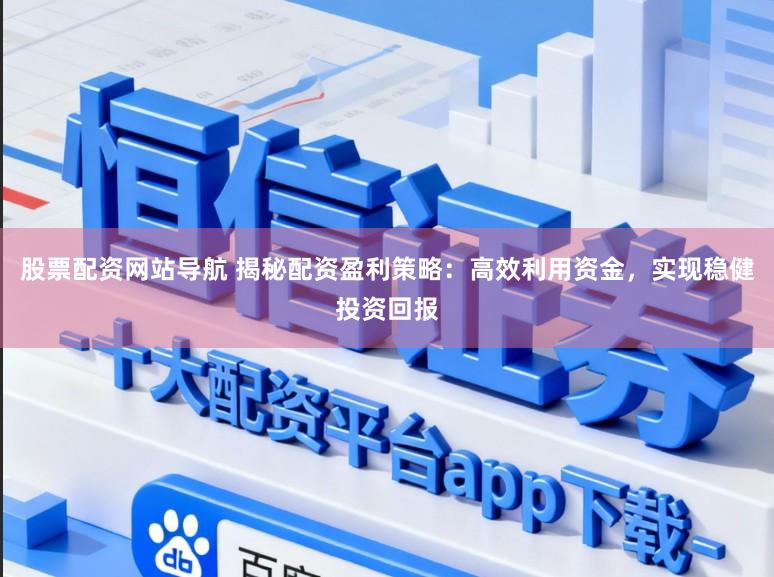 股票配资网站导航 揭秘配资盈利策略：高效利用资金，实现稳健投资回报