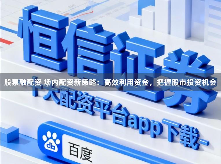 股票融配资 场内配资新策略：高效利用资金，把握股市投资机会