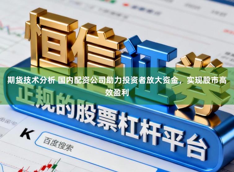 期货技术分析 国内配资公司助力投资者放大资金，实现股市高效盈利