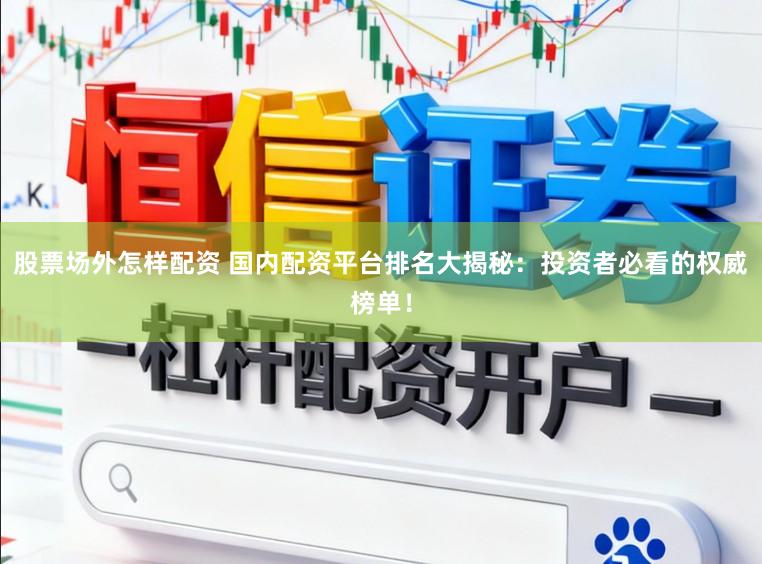 股票场外怎样配资 国内配资平台排名大揭秘：投资者必看的权威榜单！
