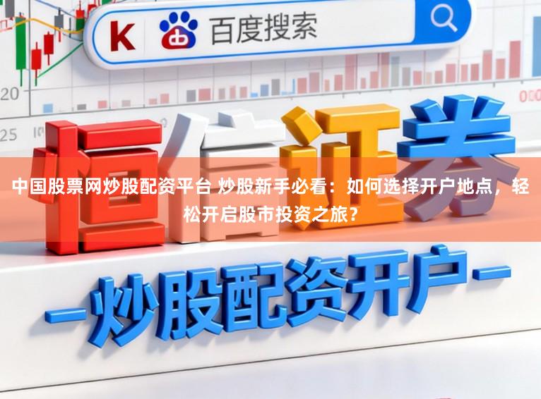 中国股票网炒股配资平台 炒股新手必看：如何选择开户地点，轻松开启股市投资之旅？