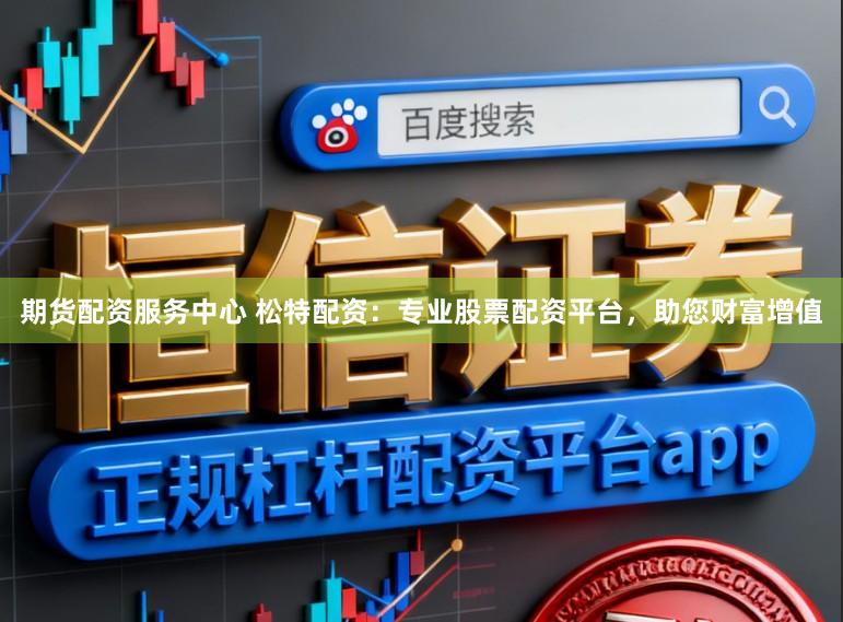 期货配资服务中心 松特配资：专业股票配资平台，助您财富增值