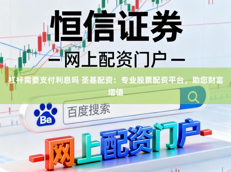 杠杆需要支付利息吗 圣基配资：专业股票配资平台，助您财富增值