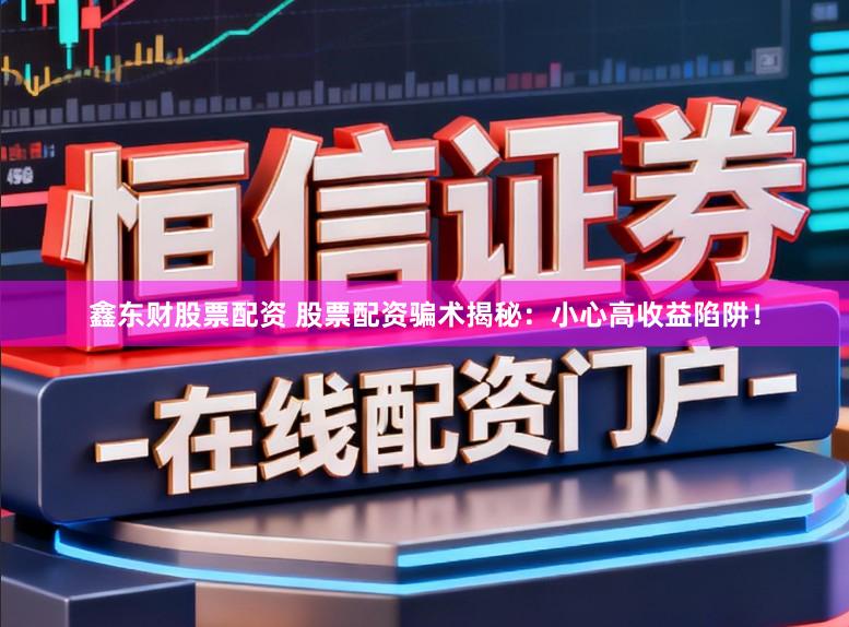 鑫东财股票配资 股票配资骗术揭秘：小心高收益陷阱！