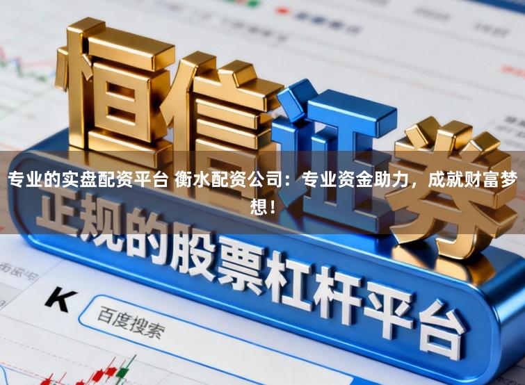 专业的实盘配资平台 衡水配资公司：专业资金助力，成就财富梦想！