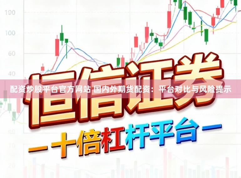 配资炒股平台官方网站 国内外期货配资：平台对比与风险提示