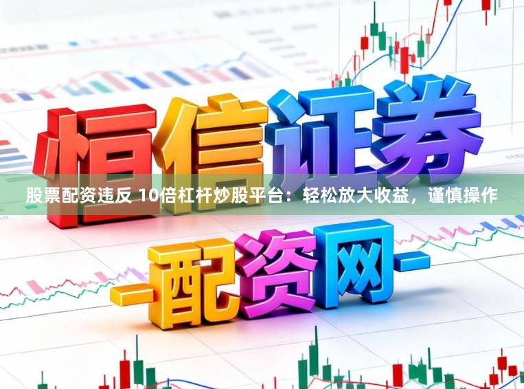 股票配资违反 10倍杠杆炒股平台：轻松放大收益，谨慎操作