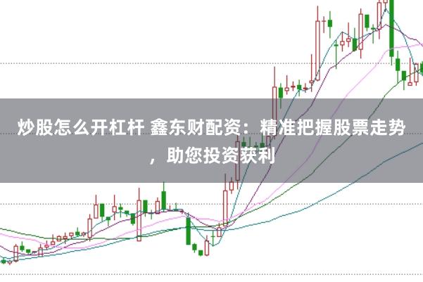 炒股怎么开杠杆 鑫东财配资：精准把握股票走势，助您投资获利