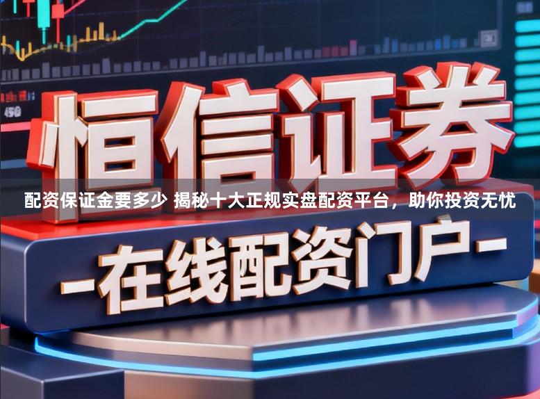 配资保证金要多少 揭秘十大正规实盘配资平台，助你投资无忧