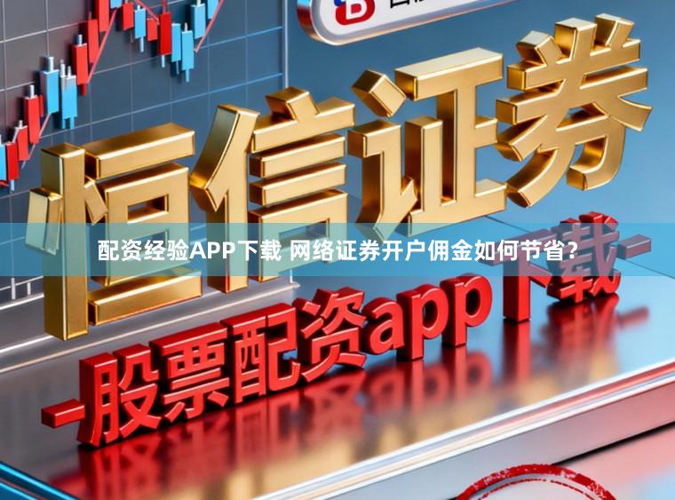 配资经验APP下载 网络证券开户佣金如何节省？