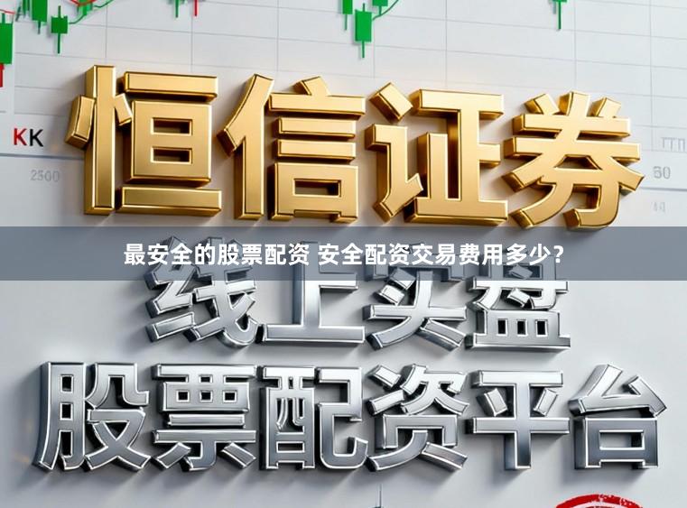 最安全的股票配资 安全配资交易费用多少?