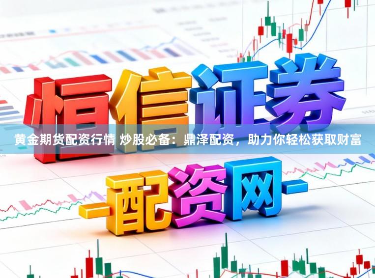 黄金期货配资行情 炒股必备：鼎泽配资，助力你轻松获取财富