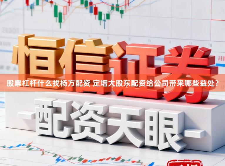股票杠杆什么找杨方配资 定增大股东配资给公司带来哪些益处？