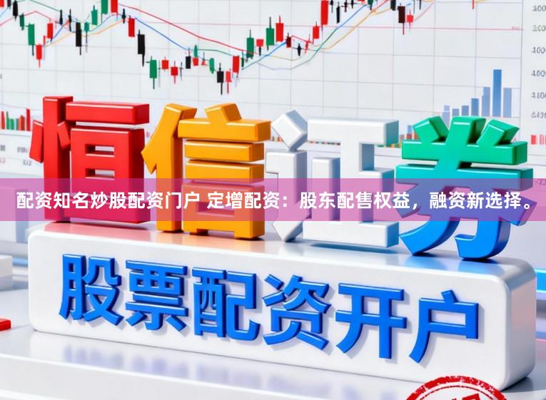 配资知名炒股配资门户 定增配资：股东配售权益，融资新选择。