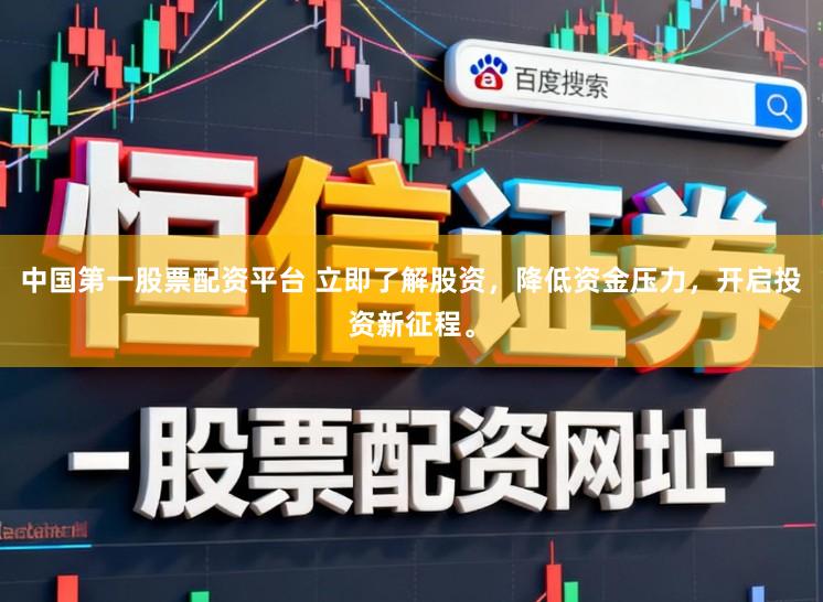 中国第一股票配资平台 立即了解股资，降低资金压力，开启投资新征程。