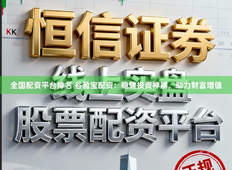 全国配资平台排名 谷盈宝配资：稳健投资神器，助力财富增值