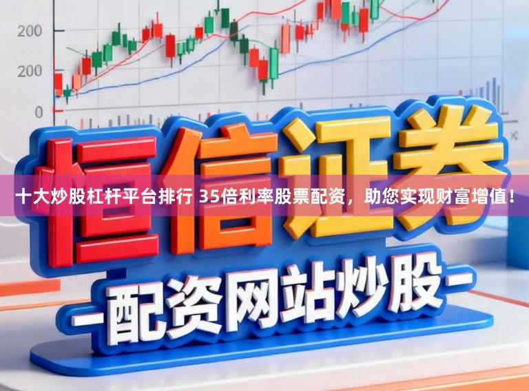 十大炒股杠杆平台排行 35倍利率股票配资，助您实现财富增值！