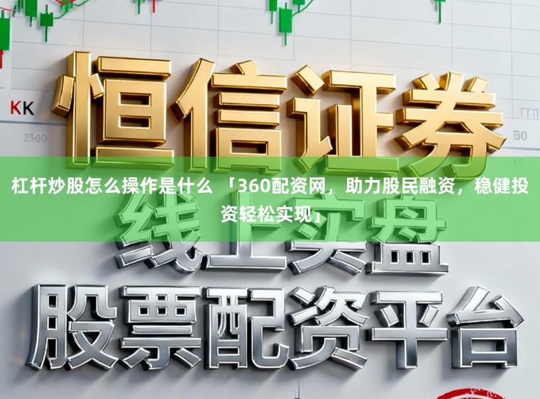 杠杆炒股怎么操作是什么 「360配资网，助力股民融资，稳健投资轻松实现」