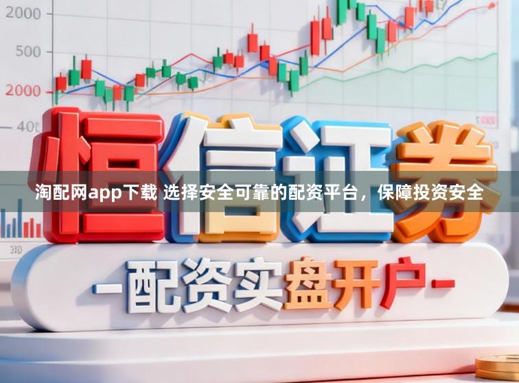 淘配网app下载 选择安全可靠的配资平台，保障投资安全