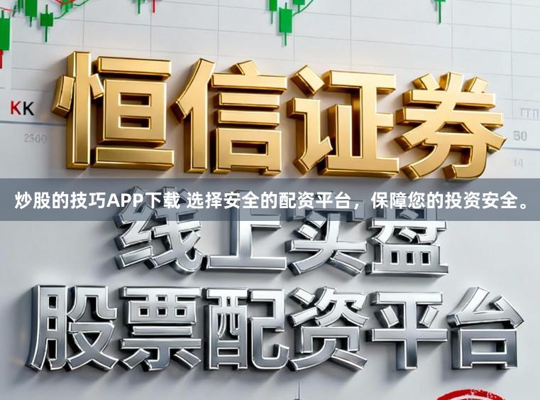 炒股的技巧APP下载 选择安全的配资平台，保障您的投资安全。