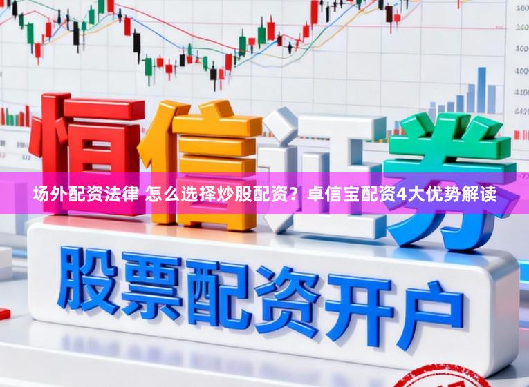 场外配资法律 怎么选择炒股配资？卓信宝配资4大优势解读