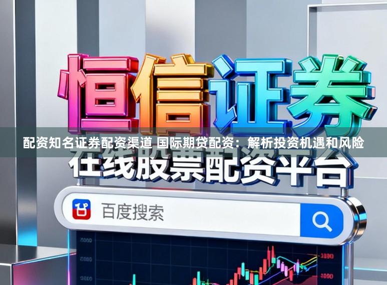 配资知名证券配资渠道 国际期贷配资：解析投资机遇和风险