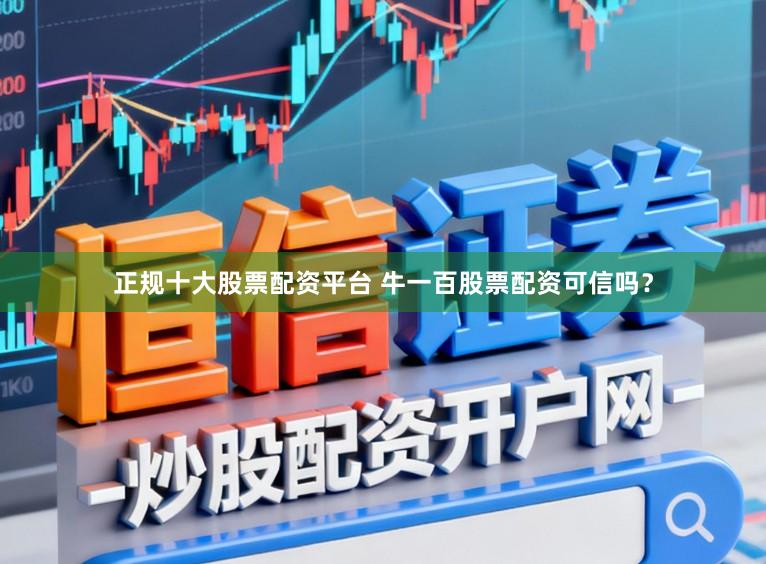 正规十大股票配资平台 牛一百股票配资可信吗？