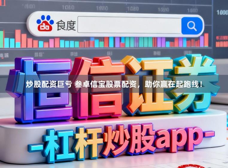 炒股配资巨亏 叁卓信宝股票配资，助你赢在起跑线！