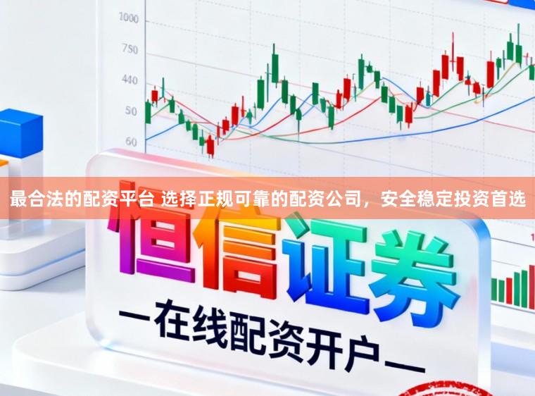 最合法的配资平台 选择正规可靠的配资公司，安全稳定投资首选