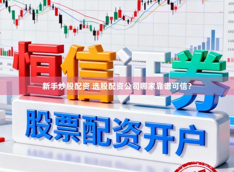 新手炒股配资 选股配资公司哪家靠谱可信？