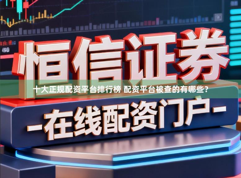 十大正规配资平台排行榜 配资平台被查的有哪些？