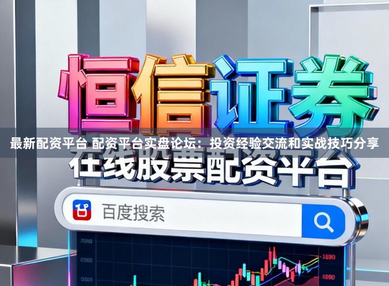 最新配资平台 配资平台实盘论坛：投资经验交流和实战技巧分享