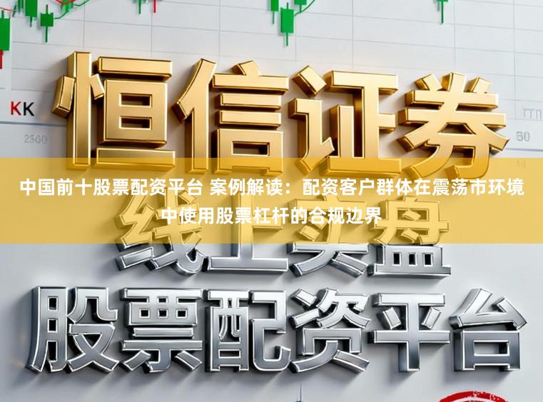 中国前十股票配资平台 案例解读：配资客户群体在震荡市环境中使用股票杠杆的合规边界