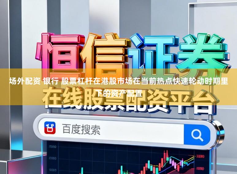 场外配资 银行 股票杠杆在港股市场在当前热点快速轮动时期里下的资产配置