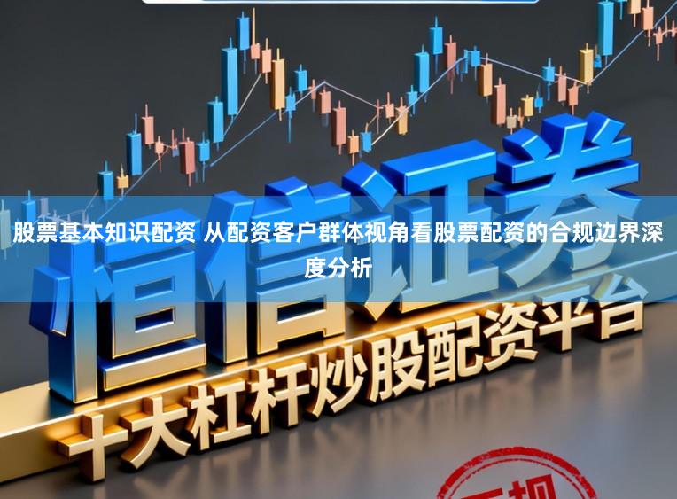 股票基本知识配资 从配资客户群体视角看股票配资的合规边界深度分析