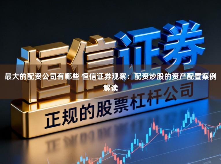最大的配资公司有哪些 恒信证券观察：配资炒股的资产配置案例解读