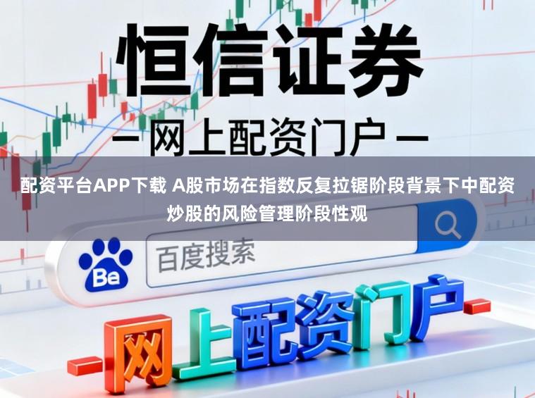 配资平台APP下载 A股市场在指数反复拉锯阶段背景下中配资炒股的风险管理阶段性观