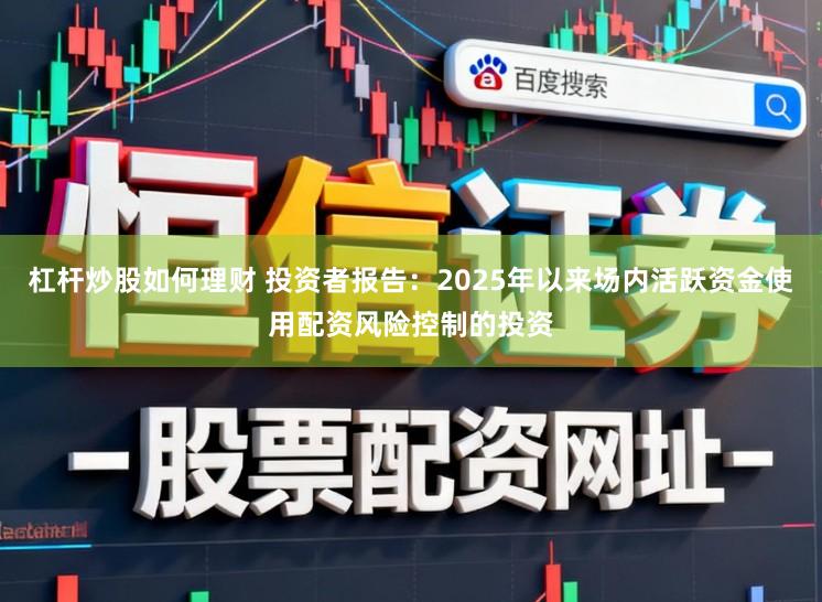 杠杆炒股如何理财 投资者报告：2025年以来场内活跃资金使用配资风险控制的投资