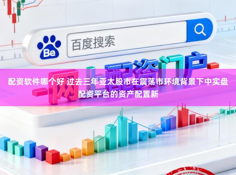 配资软件哪个好 过去三年亚太股市在震荡市环境背景下中实盘配资平台的资产配置新