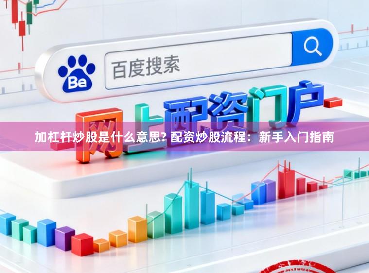 加杠杆炒股是什么意思? 配资炒股流程：新手入门指南